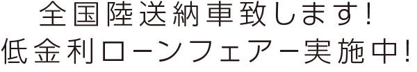 全国陸送納車致します！低金利ローンフェアー実施中！